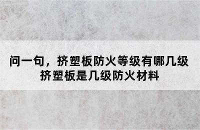 问一句，挤塑板防火等级有哪几级 挤塑板是几级防火材料